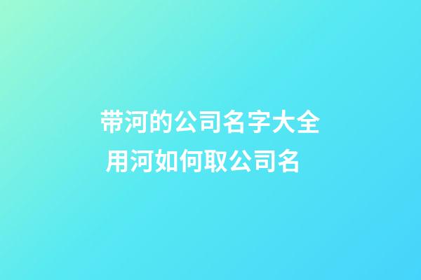 带河的公司名字大全 用河如何取公司名-第1张-公司起名-玄机派